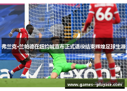 弗兰克·兰帕德在纽约城宣布正式退役结束辉煌足球生涯 弗兰克·兰帕德在纽约城宣布正式退役结束辉煌足球生涯