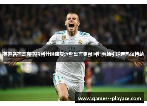 英超名宿杰克格拉利什晒康复近照誓言更强回归赛场引球迷热议持续